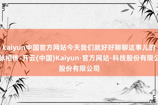 kaiyun中国官方网站今天我们就好好聊聊这事儿的一脉相传-开云(中国)Kaiyun·官方网站-科技