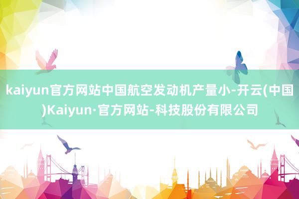 kaiyun官方网站中国航空发动机产量小-开云(中国)Kaiyun·官方网站-科技股份有限公司