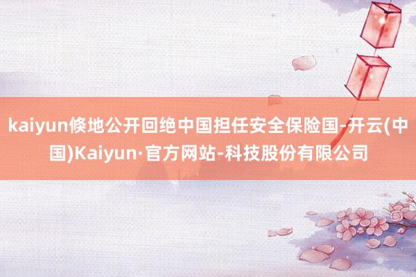 kaiyun倏地公开回绝中国担任安全保险国-开云(中国)Kaiyun·官方网站-科技股份有限公司