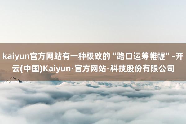 kaiyun官方网站有一种极致的“路口运筹帷幄”-开云(中国)Kaiyun·官方网站-科技股份有限公