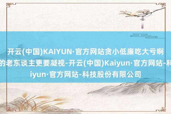 开云(中国)KAIYUN·官方网站贪小低廉吃大亏啊！始终假寓国外的老东谈主更要凝视-开云(中国)Ka