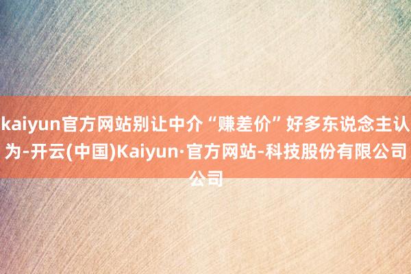 kaiyun官方网站别让中介“赚差价”好多东说念主认为-开云(中国)Kaiyun·官方网站-科技股份