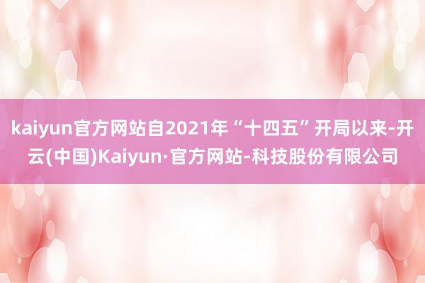 kaiyun官方网站自2021年“十四五”开局以来-开云(中国)Kaiyun·官方网站-科技股份有限公司