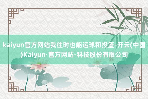 kaiyun官方网站我往时也能运球和投篮-开云(中国)Kaiyun·官方网站-科技股份有限公司