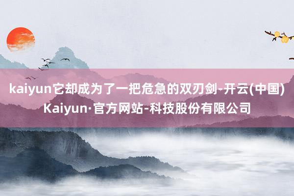 kaiyun它却成为了一把危急的双刃剑-开云(中国)Kaiyun·官方网站-科技股份有限公司