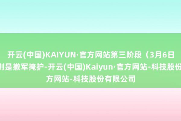 开云(中国)KAIYUN·官方网站第三阶段（3月6日-12日）则是撤军掩护-开云(中国)Kaiyun·官方网站-科技股份有限公司