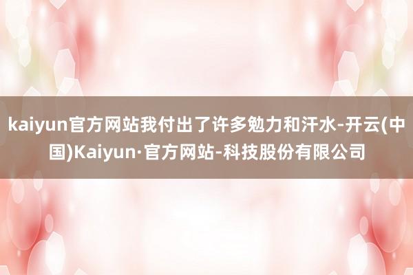 kaiyun官方网站我付出了许多勉力和汗水-开云(中国)Kaiyun·官方网站-科技股份有限公司