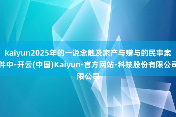kaiyun2025年的一说念触及家产与赠与的民事案件中-开云(中国)Kaiyun·官方网站-科技股份有限公司