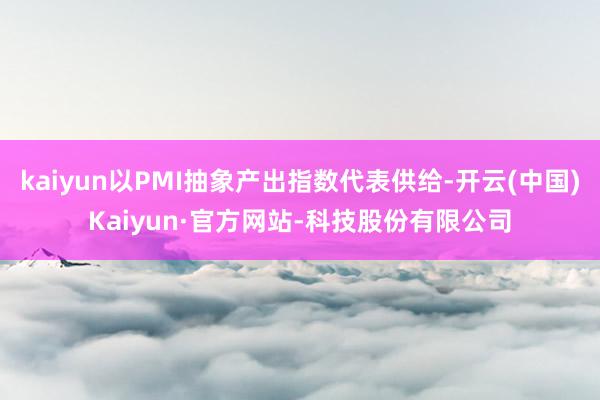 kaiyun以PMI抽象产出指数代表供给-开云(中国)Kaiyun·官方网站-科技股份有限公司