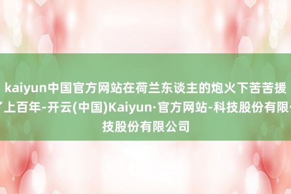 kaiyun中国官方网站在荷兰东谈主的炮火下苦苦援手了上百年-开云(中国)Kaiyun·官方网站-科技股份有限公司