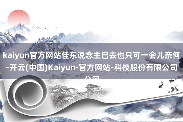 kaiyun官方网站佳东说念主已去也只可一会儿奈何-开云(中国)Kaiyun·官方网站-科技股份有限公司
