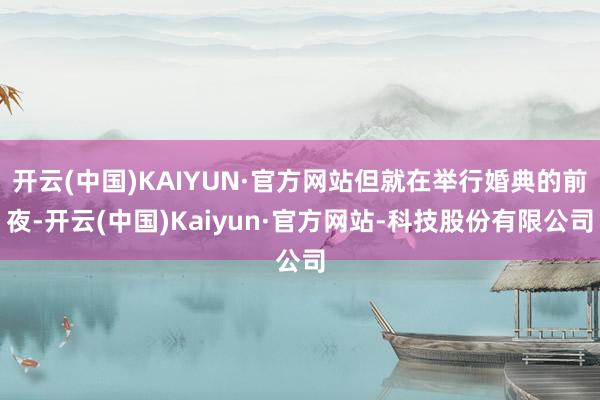 开云(中国)KAIYUN·官方网站但就在举行婚典的前夜-开云(中国)Kaiyun·官方网站-科技股份有限公司