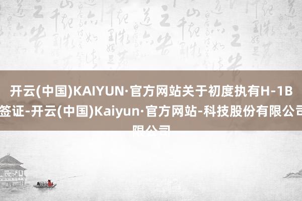 开云(中国)KAIYUN·官方网站关于初度执有H-1B 签证-开云(中国)Kaiyun·官方网站-科技股份有限公司