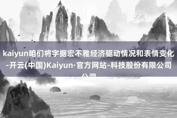 kaiyun咱们将字据宏不雅经济驱动情况和表情变化-开云(中国)Kaiyun·官方网站-科技股份有限公司
