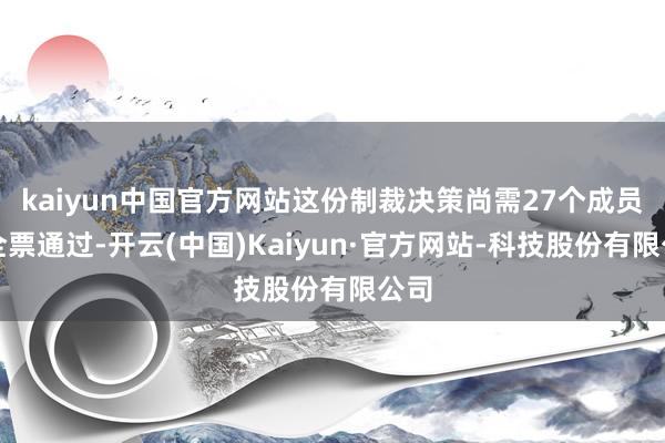 kaiyun中国官方网站这份制裁决策尚需27个成员国全票通过-开云(中国)Kaiyun·官方网站-科技股份有限公司