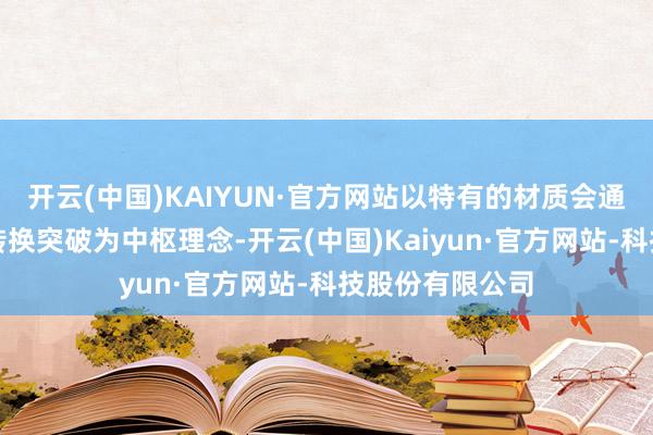 开云(中国)KAIYUN·官方网站以特有的材质会通、匠艺传承与转换突破为中枢理念-开云(中国)Kai