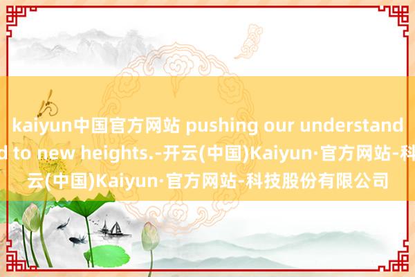 kaiyun中国官方网站 pushing our understanding in this fie