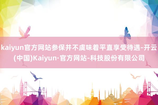 kaiyun官方网站参保并不虞味着平直享受待遇-开云(中国)Kaiyun·官方网站-科技股份有限公司