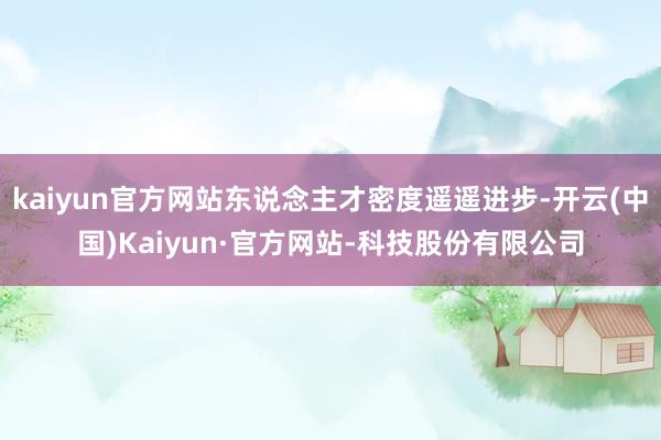 kaiyun官方网站东说念主才密度遥遥进步-开云(中国)Kaiyun·官方网站-科技股份有限公司