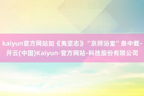 kaiyun官方网站如《夷坚志》“京师浴堂”条中载-开云(中国)Kaiyun·官方网站-科技股份有限公司