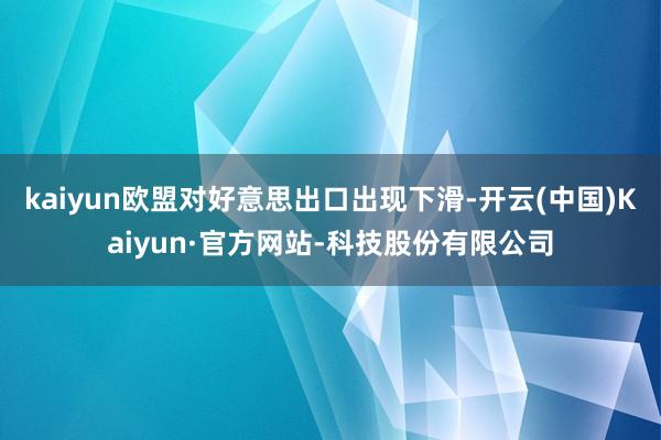 kaiyun欧盟对好意思出口出现下滑-开云(中国)Kaiyun·官方网站-科技股份有限公司