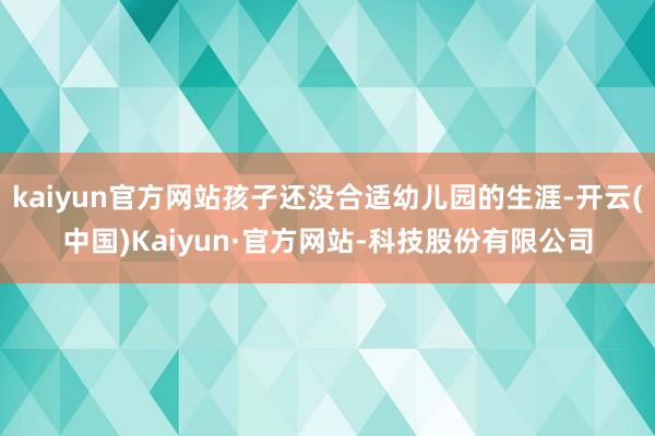 kaiyun官方网站孩子还没合适幼儿园的生涯-开云(中国)Kaiyun·官方网站-科技股份有限公司