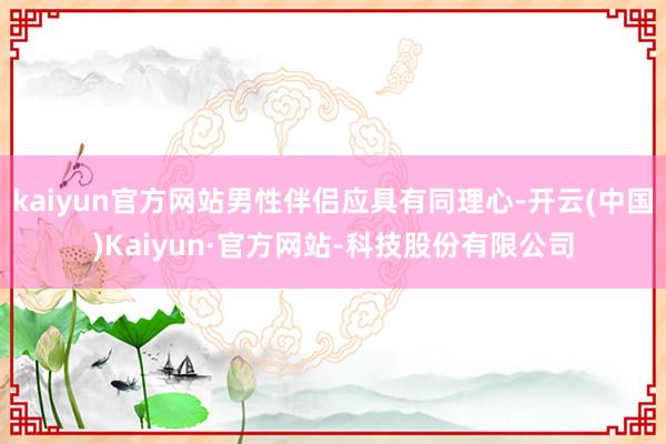 kaiyun官方网站男性伴侣应具有同理心-开云(中国)Kaiyun·官方网站-科技股份有限公司