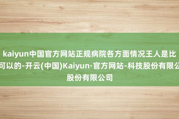 kaiyun中国官方网站正规病院各方面情况王人是比拟可以的-开云(中国)Kaiyun·官方网站-科技股份有限公司