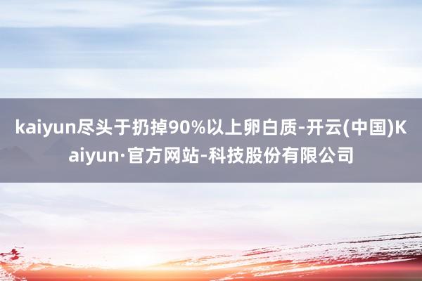 kaiyun尽头于扔掉90%以上卵白质-开云(中国)Kaiyun·官方网站-科技股份有限公司