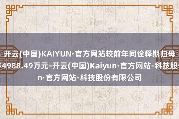 开云(中国)KAIYUN·官方网站较前年同诠释期归母净利润加多4988.49万元-开云(中国)Kaiyun·官方网站-科技股份有限公司